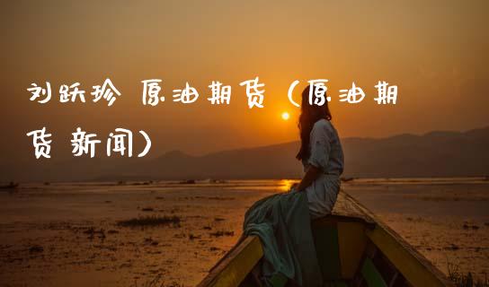 刘跃珍 原油期货（原油期货 新闻）_https://www.ltsssb.com_期货密码_第1张