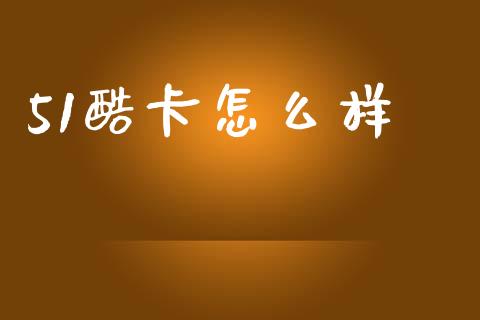 51酷卡怎么样_https://www.ltsssb.com_国际财经_第1张