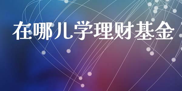 在哪儿学理财基金_https://www.ltsssb.com_基金频道_第1张