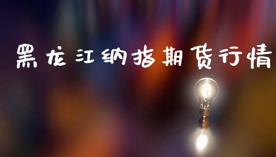 黑龙江纳指期货行情_https://www.ltsssb.com_期货密码_第1张