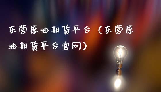 东营原油期货平台（东营原油期货平台官网）_https://www.ltsssb.com_期货密码_第1张