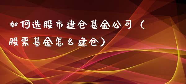 如何选股市建仓基金公司（股票基金怎么建仓）_https://www.ltsssb.com_基金频道_第1张