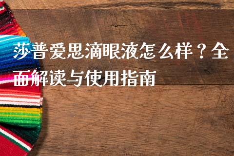 莎普爱思滴眼液怎么样？全面解读与使用指南_https://www.ltsssb.com_新股数据_第1张