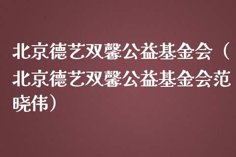 北京德艺双馨公益基金会（北京德艺双馨公益基金会范晓伟）_https://www.ltsssb.com_国际财经_第1张