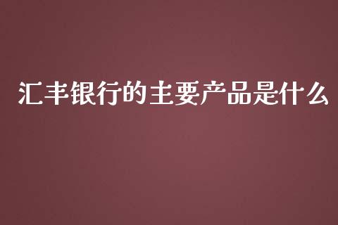 汇丰银行的主要产品是什么_https://www.ltsssb.com_期货行情_第1张