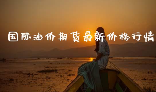 国际油价期货最新价格行情_https://www.ltsssb.com_期货密码_第1张