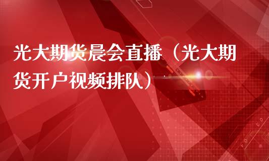 光大期货晨会直播（光大期货开户视频排队）_https://www.ltsssb.com_期货在线_第1张