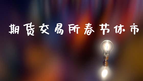 期货交易所春节休市_https://www.ltsssb.com_期货密码_第1张