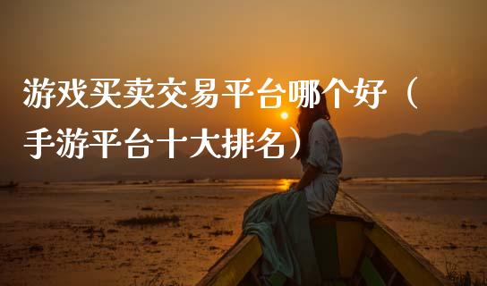 游戏买卖交易平台哪个好（手游平台十大排名）_https://www.ltsssb.com_期货密码_第1张