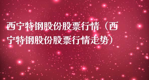 西宁特钢股份股票行情（西宁特钢股份股票行情走势）_https://www.ltsssb.com_股市分析_第1张