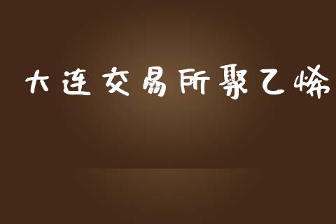 大连交易所聚乙烯_https://www.ltsssb.com_期货密码_第1张