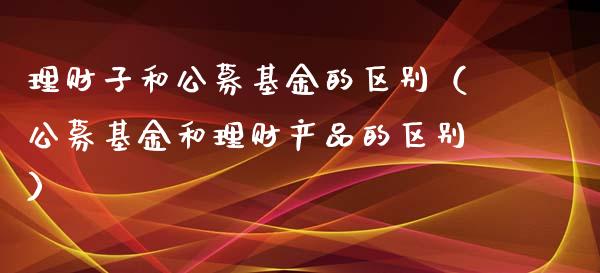 理财子和公募基金的区别（公募基金和理财产品的区别）_https://www.ltsssb.com_基金频道_第1张