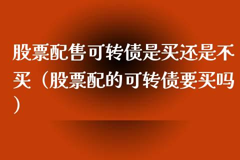股票配售可转债是买还是不买（股票配的可转债要买吗）_https://www.ltsssb.com_新股数据_第1张