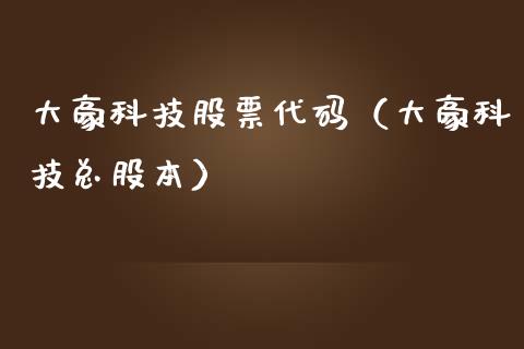 大豪科技股票代码（大豪科技总股本）_https://www.ltsssb.com_股市分析_第1张
