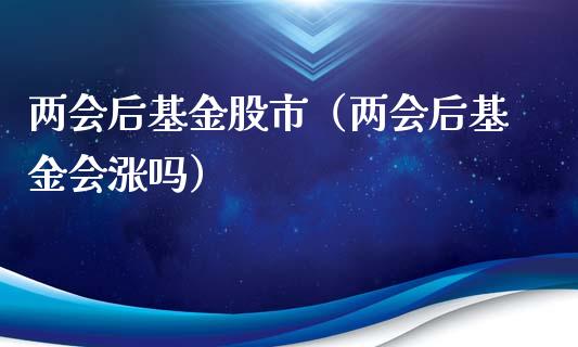 两会后基金股市（两会后基金会涨吗）_https://www.ltsssb.com_基金频道_第1张