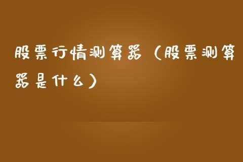 股票行情测算器（股票测算器是什么）_https://www.ltsssb.com_新股数据_第1张