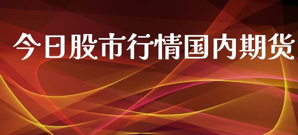 今日股市行情国内期货_https://www.ltsssb.com_期货密码_第1张