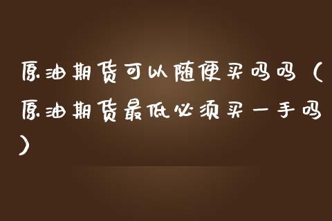 原油期货可以随便买吗吗（原油期货最低必须买一手吗）_https://www.ltsssb.com_期货密码_第1张