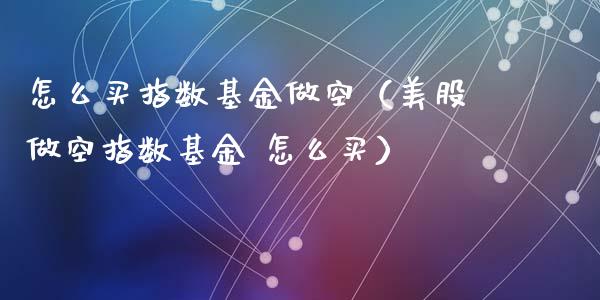 怎么买指数基金做空（美股做空指数基金 怎么买）_https://www.ltsssb.com_基金频道_第1张
