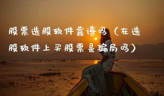 股票选股软件靠谱吗（在选股软件上买股票是骗局吗）_https://www.ltsssb.com_股市分析_第1张