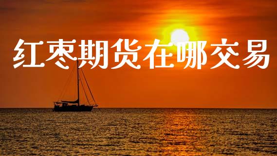 红枣期货在哪交易_https://www.ltsssb.com_国际财经_第1张