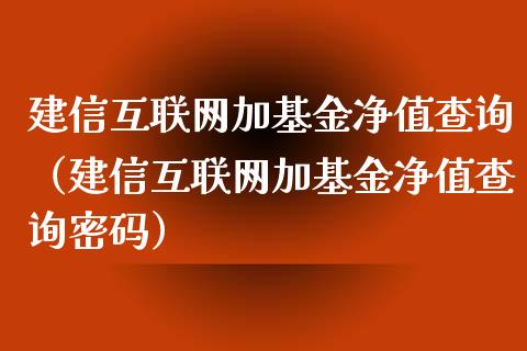 建信互联网加基金净值查询（建信互联网加基金净值查询密码）_https://www.ltsssb.com_基金频道_第1张