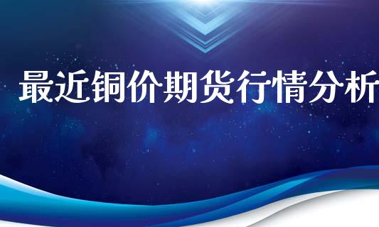 最近铜价期货行情分析_https://www.ltsssb.com_期货行情_第1张