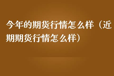 今年的期货行情怎么样（近期期货行情怎么样）_https://www.ltsssb.com_期货行情_第1张
