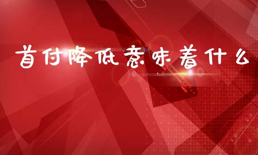 首付降低意味着什么_https://www.ltsssb.com_期货在线_第1张