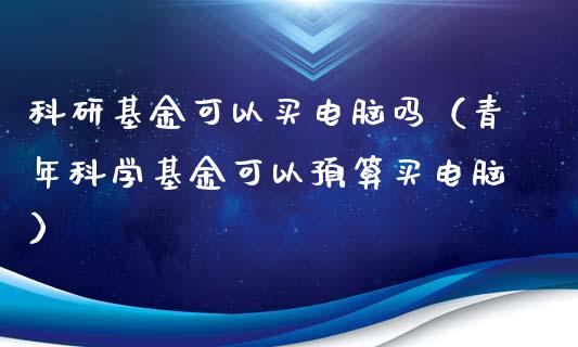 科研基金可以买电脑吗（青年科学基金可以预算买电脑）_https://www.ltsssb.com_国际财经_第1张