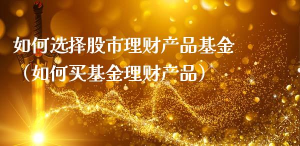 如何选择股市理财产品基金（如何买基金理财产品）_https://www.ltsssb.com_基金频道_第1张