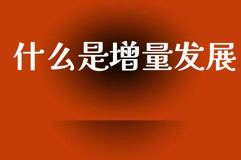 什么是增量发展_https://www.ltsssb.com_基金频道_第1张