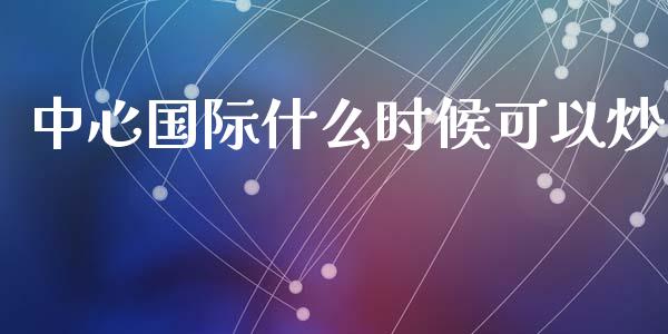中心国际什么时候可以炒_https://www.ltsssb.com_期货密码_第1张