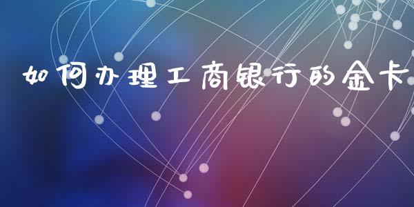 如何办理工商银行的金卡_https://www.ltsssb.com_期货在线_第1张