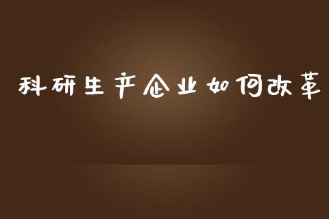 科研生产企业如何改革_https://www.ltsssb.com_基金频道_第1张