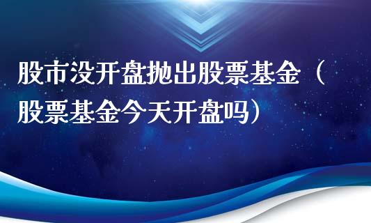 股市没开盘抛出股票基金（股票基金今天开盘吗）_https://www.ltsssb.com_国际财经_第1张