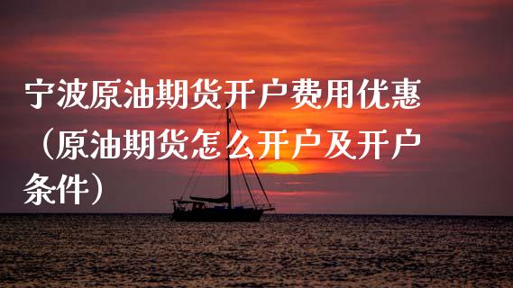 宁波原油期货开户费用优惠（原油期货怎么开户及开户条件）_https://www.ltsssb.com_期货密码_第1张