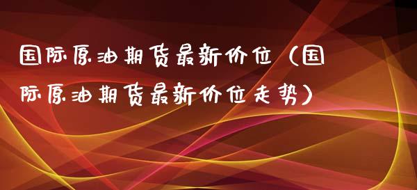国际原油期货最新价位（国际原油期货最新价位走势）_https://www.ltsssb.com_期货密码_第1张