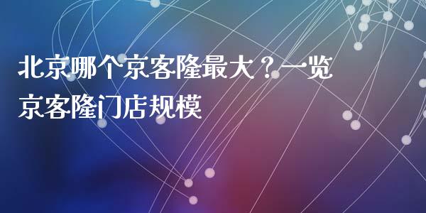 北京哪个京客隆最大？一览京客隆门店规模_https://www.ltsssb.com_新股数据_第1张