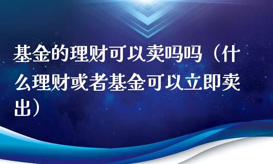 基金的理财可以卖吗吗（什么理财或者基金可以立即卖出）_https://www.ltsssb.com_基金频道_第1张