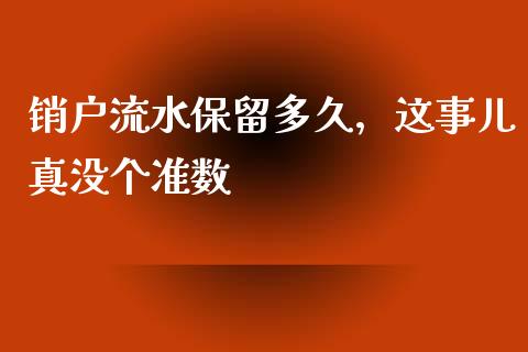 销户流水保留多久，这事儿真没个准数_https://www.ltsssb.com_期货行情_第1张