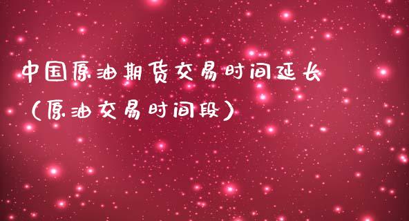 中国原油期货交易时间延长（原油交易时间段）_https://www.ltsssb.com_期货行情_第1张