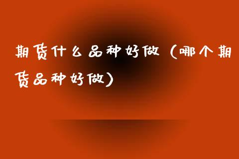 期货什么品种好做(哪个期货品种好做)_期货密码_第1张_IT财经网 期货什么品种好做(哪个期货品种好做)_https://www.ltsssb.com_期货密码_第1张