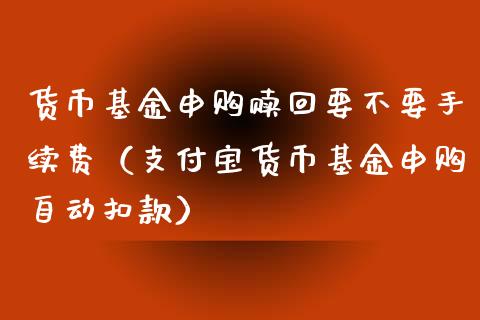 货币基金申购赎回要不要手续费（支付宝货币基金申购自动扣款）_https://www.ltsssb.com_基金频道_第1张