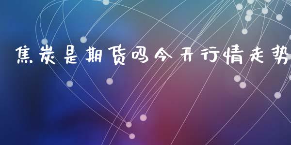 焦炭是期货吗今天行情走势_https://www.ltsssb.com_期货在线_第1张
