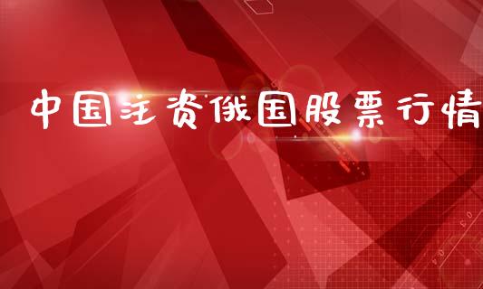 中国注资俄国股票行情_https://www.ltsssb.com_股市分析_第1张