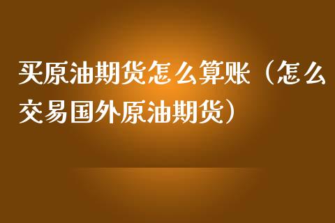 买原油期货怎么算账（怎么交易国外原油期货）_https://www.ltsssb.com_期货密码_第1张