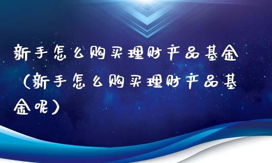 新手怎么购买理财产品基金（新手怎么购买理财产品基金呢）_https://www.ltsssb.com_基金频道_第1张