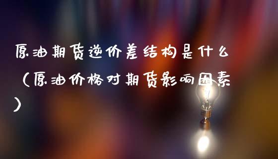 原油期货逆价差结构是什么（原油价格对期货影响因素）_https://www.ltsssb.com_期货密码_第1张