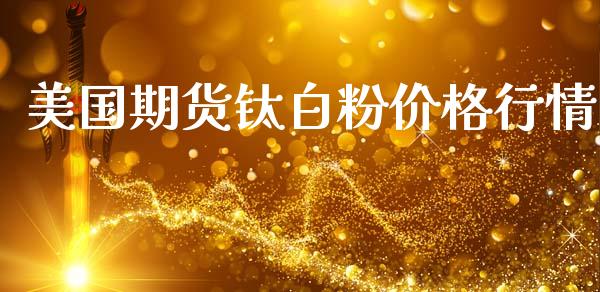 美国期货钛白粉价格行情_https://www.ltsssb.com_期货行情_第1张
